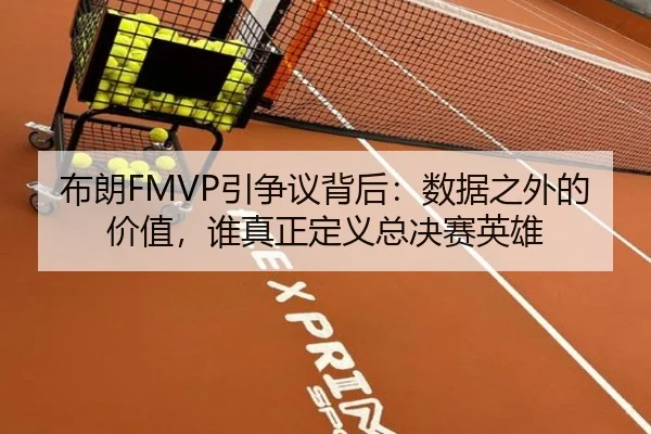布朗FMVP引争议背后：数据之外的价值，谁真正定义总决赛英雄